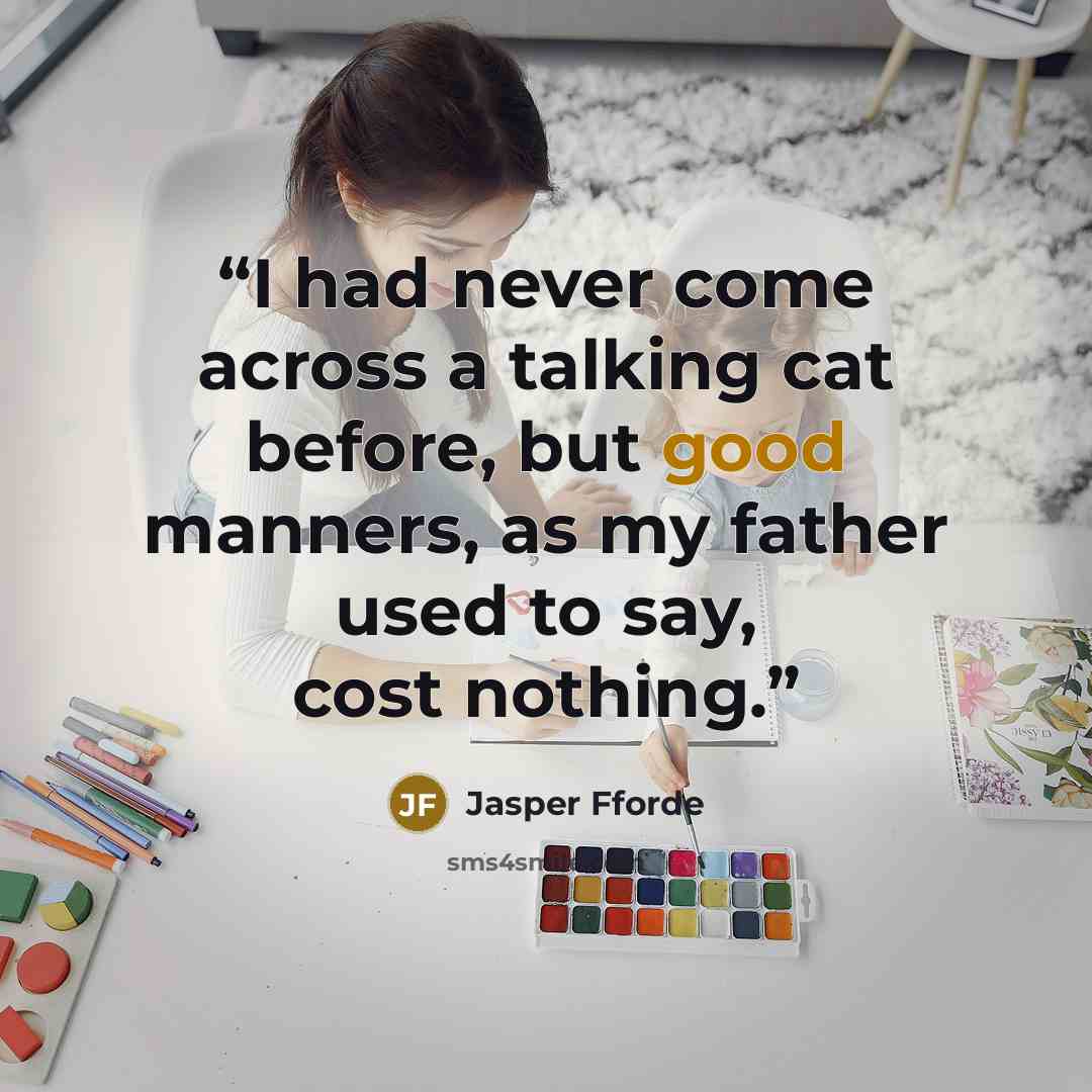 “I had never come across a talking cat before, but good manners, as my father used to say, cost nothing.” quote by Jasper Fforde