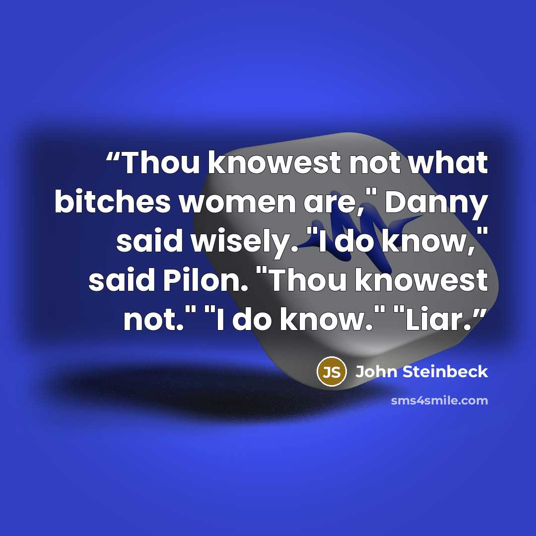 “Thou knowest not what bitches women are," Danny said wisely. "I do know," said Pilon. "Thou knowest not." "I do know." "Liar.” quote by John Steinbeck