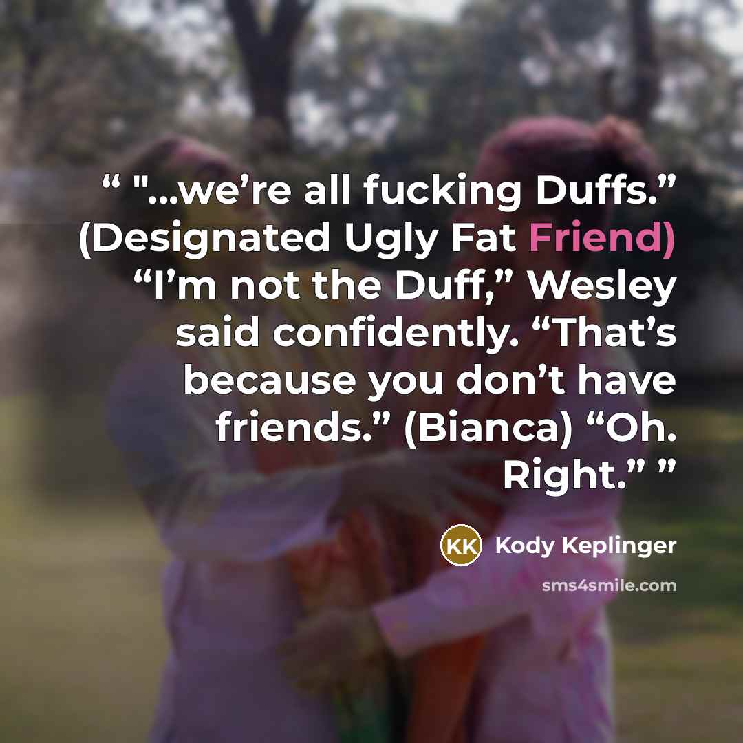 “"...we’re all fucking Duffs.” (Designated Ugly Fat Friend) “I’m not the Duff,” Wesley said confidently. “That’s because you don’t have friends.” (Bianca) “Oh. Right.”” quote by Kody Keplinger