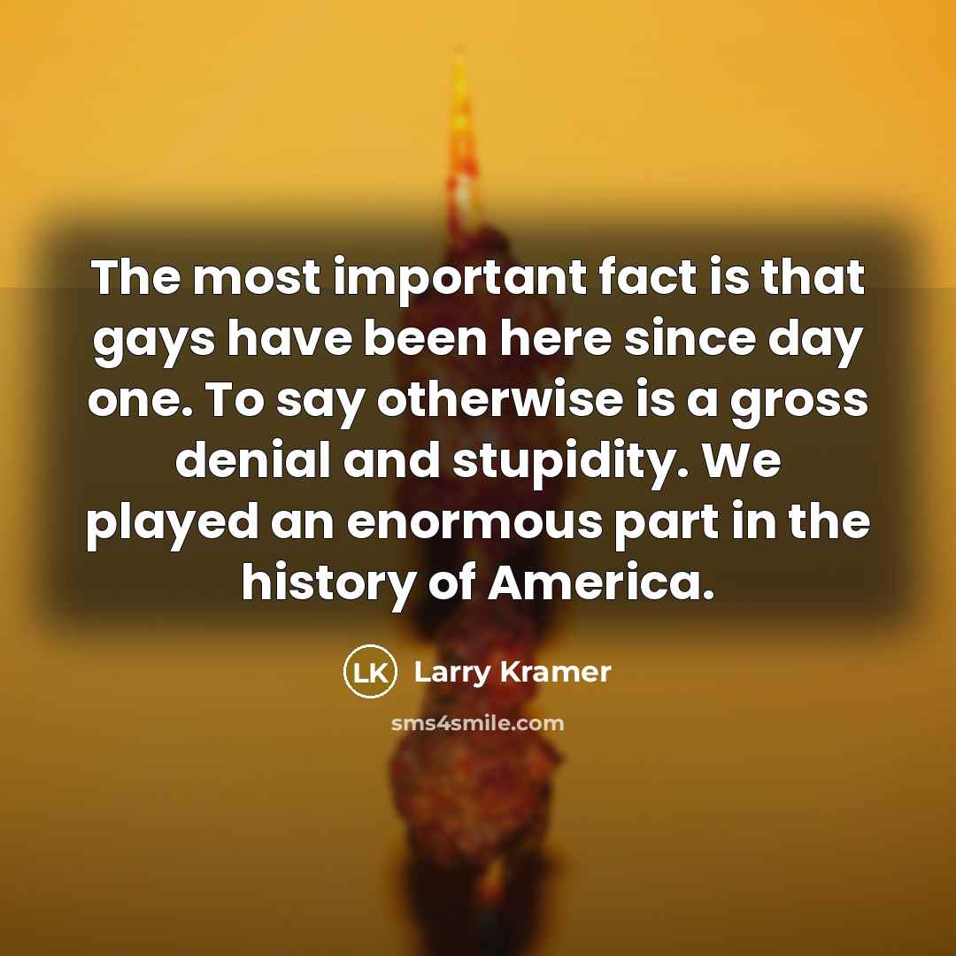 “The most important fact is that gays have been here…” quote by Larry Kramer