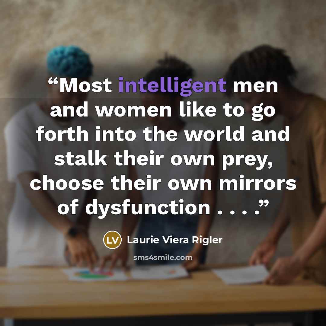 “Most intelligent men and women like to go forth into the world and stalk their own prey, choose their own mirrors of dysfunction . . . .” quote by Laurie Viera Rigler