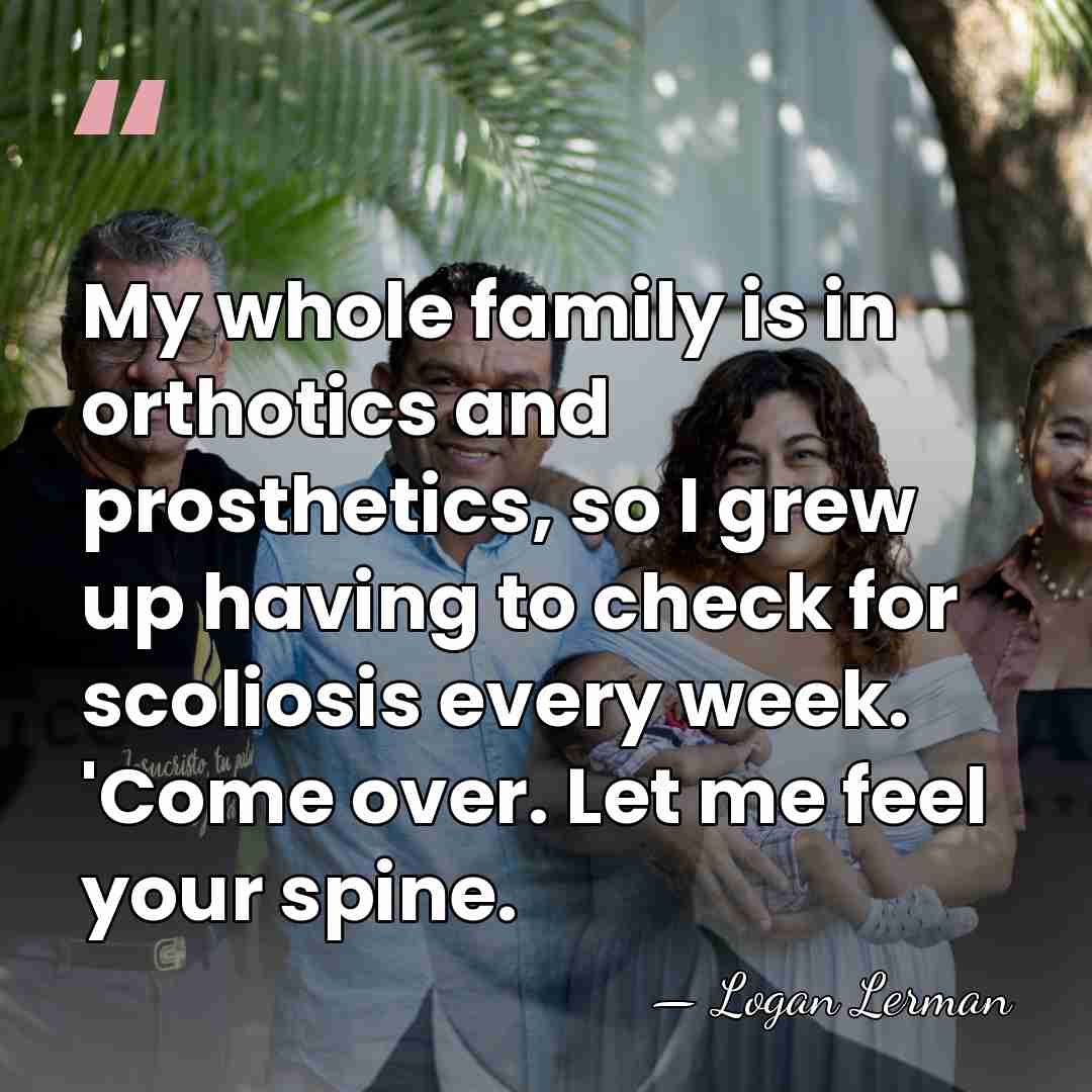 My whole family is in orthotics and prosthetics, so I grew up&hellip; - Logan Lerman