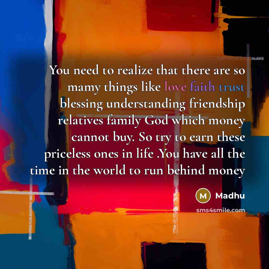 “You need to realize that there are so mamy things like love faith trust blessing understanding friendship relatives family God which money cannot buy. So try to earn these priceless ones in life .You have all the time in the world to run behind money” quote by Madhu