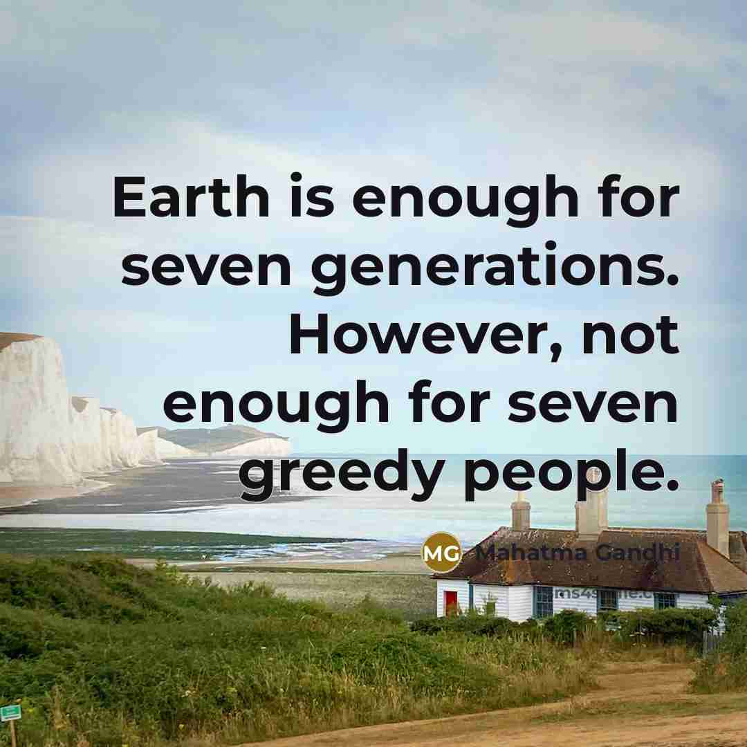 “Earth is enough for seven generations. However, not enough for seven greedy people.” quote by Mahatma Gandhi