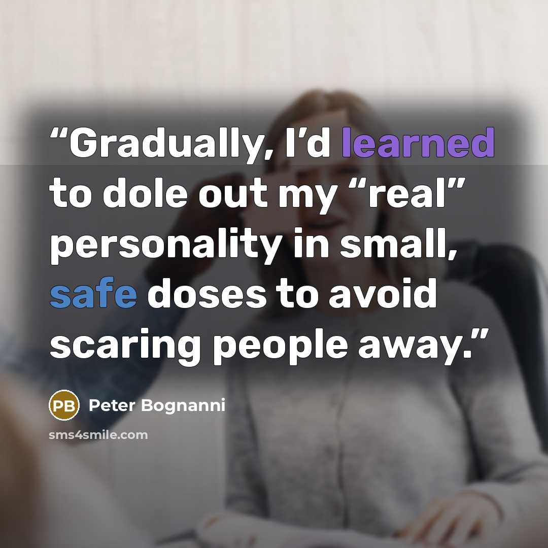 “Gradually, I’d learned to dole out my “real” personality in small, safe doses to avoid scaring people away.” quote by Peter Bognanni