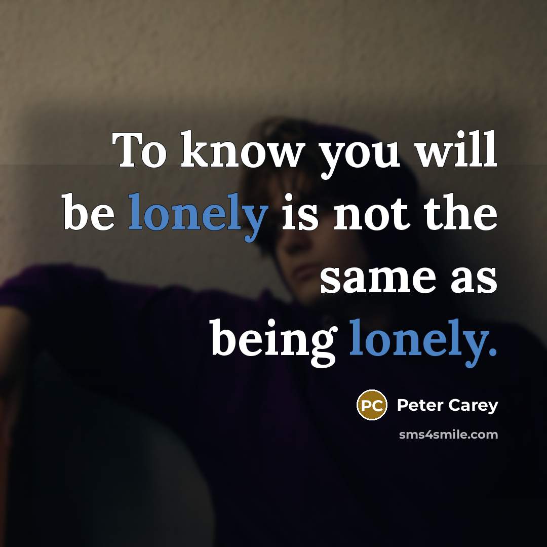 “To know you will be lonely is not the same…” quote by Peter Carey