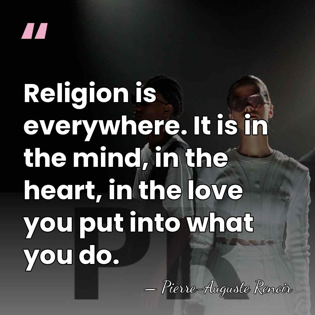 Religion is everywhere. It is in the mind, in the heart, in&hellip; - Pierre-Auguste Renoir