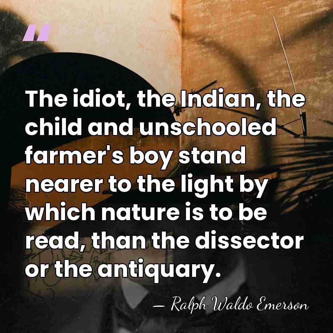 The idiot, the Indian, the child and unschooled farmer's boy stand nearer&hellip; - Ralph Waldo Emerson