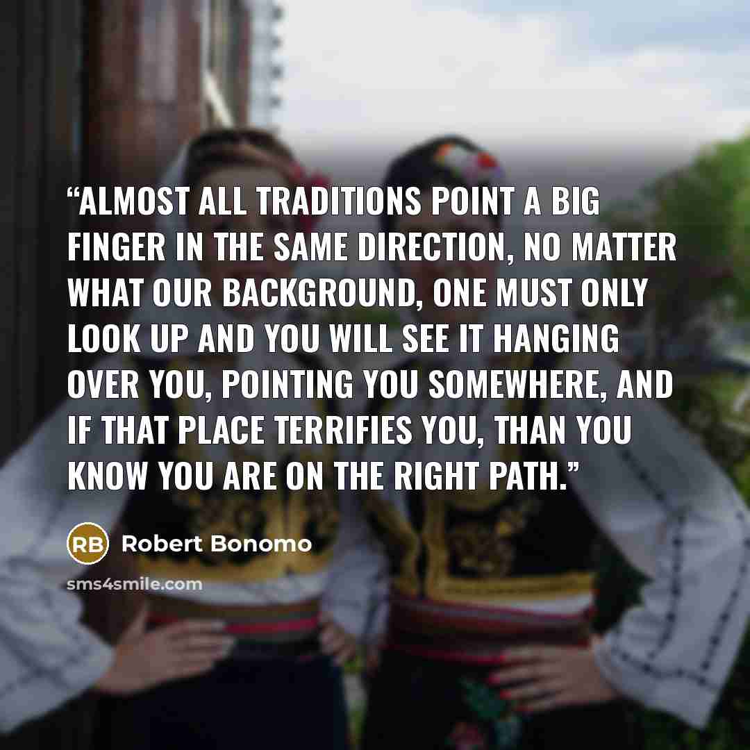 “Almost all traditions point a big finger in the same direction, no matter what our background, one must only look up and you will see it hanging over you, pointing you somewhere, and if that place terrifies you, than you know you are on the right path.” quote by Robert Bonomo