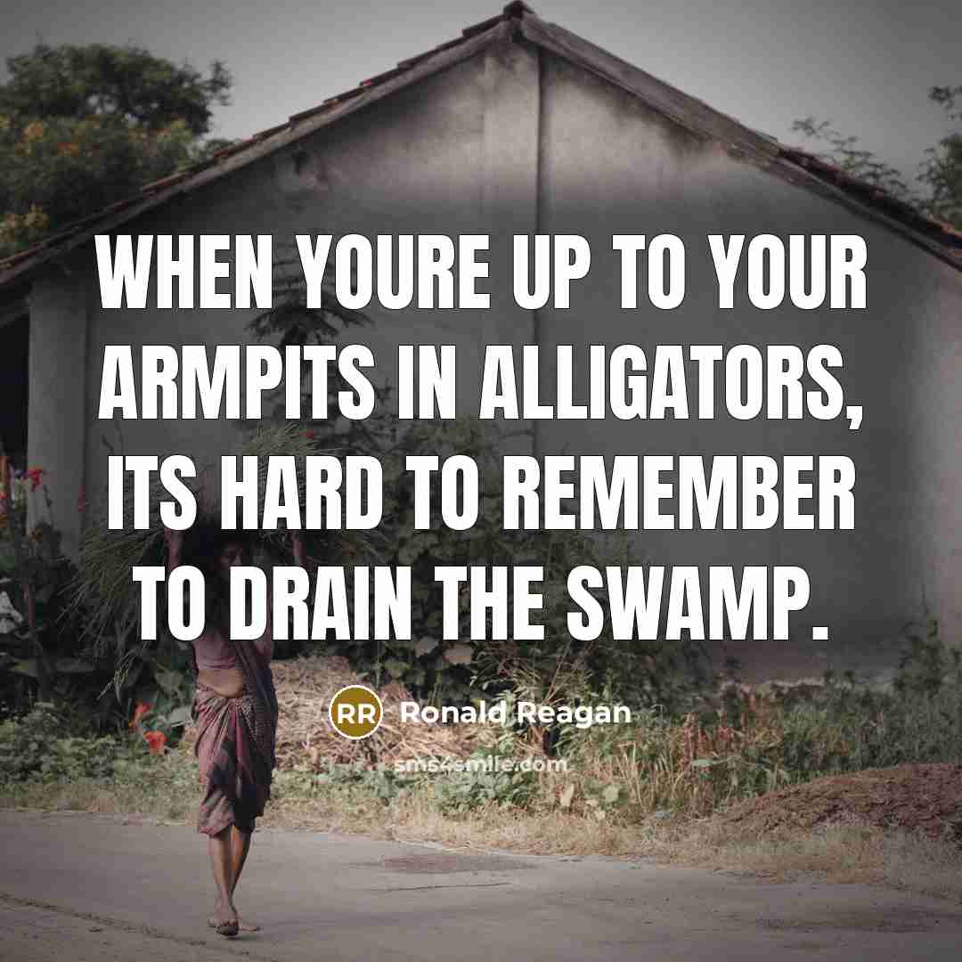“When youre up to your armpits in alligators, its hard to remember to drain the swamp.” quote by Ronald Reagan