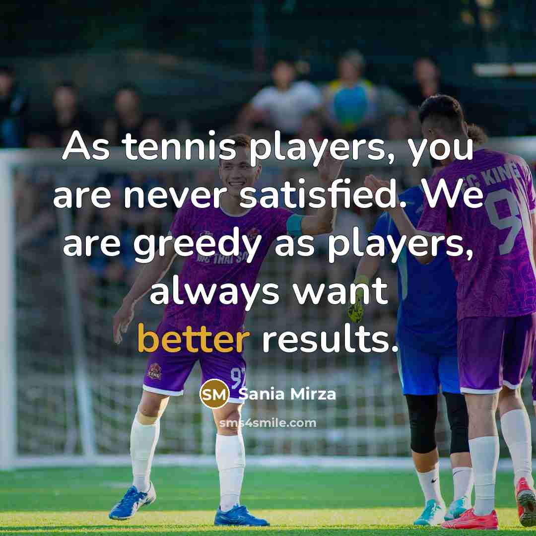 “As tennis players, you are never satisfied. We are greedy…” quote by Sania Mirza