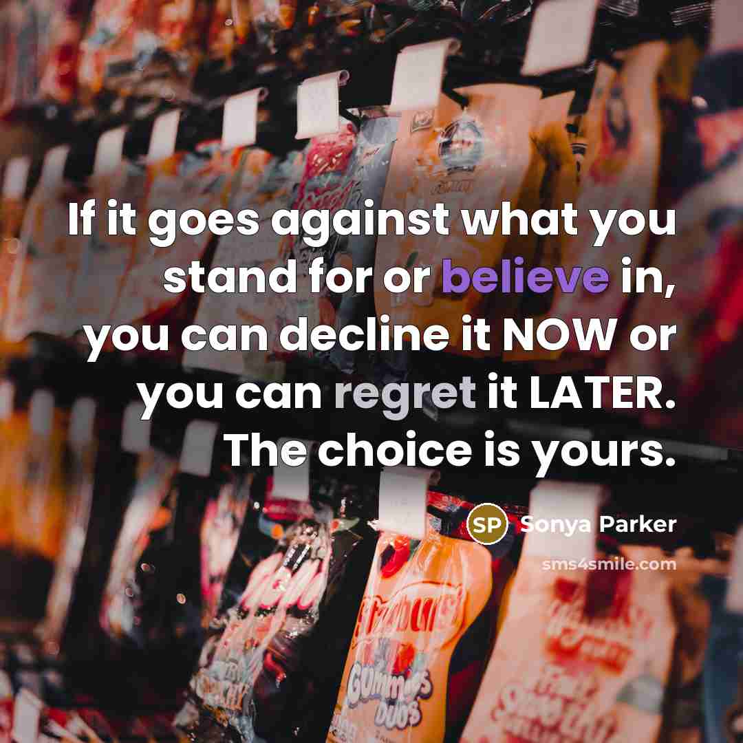 “If it goes against what you stand for or believe in, you can decline it NOW or you can regret it LATER. The choice is yours.” quote by Sonya Parker