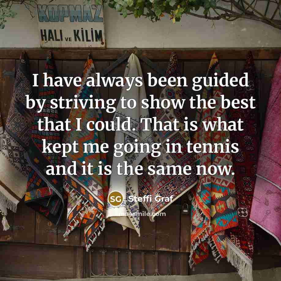 “I have always been guided by striving to show the…” quote by Steffi Graf