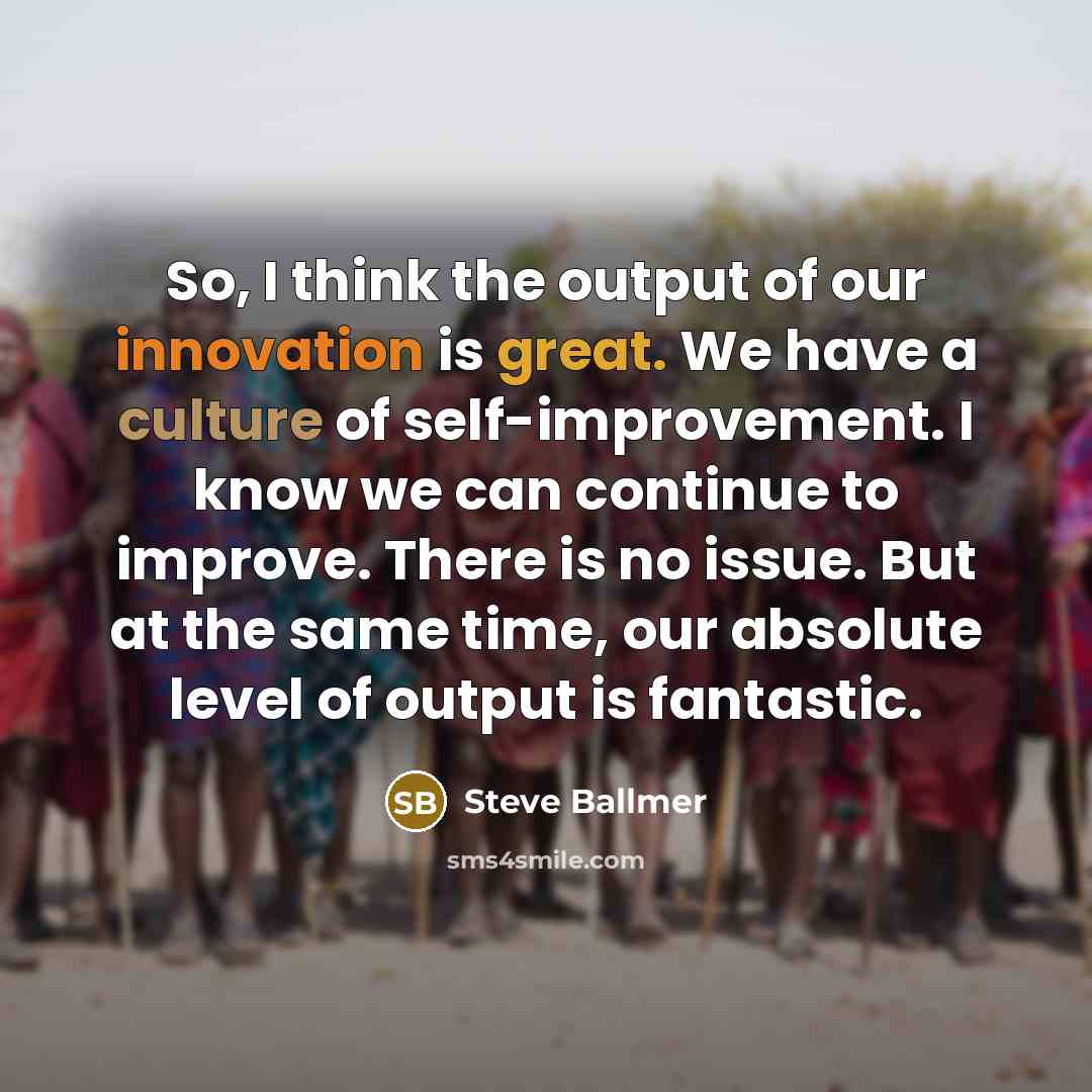 “So, I think the output of our innovation is great.…” quote by Steve Ballmer