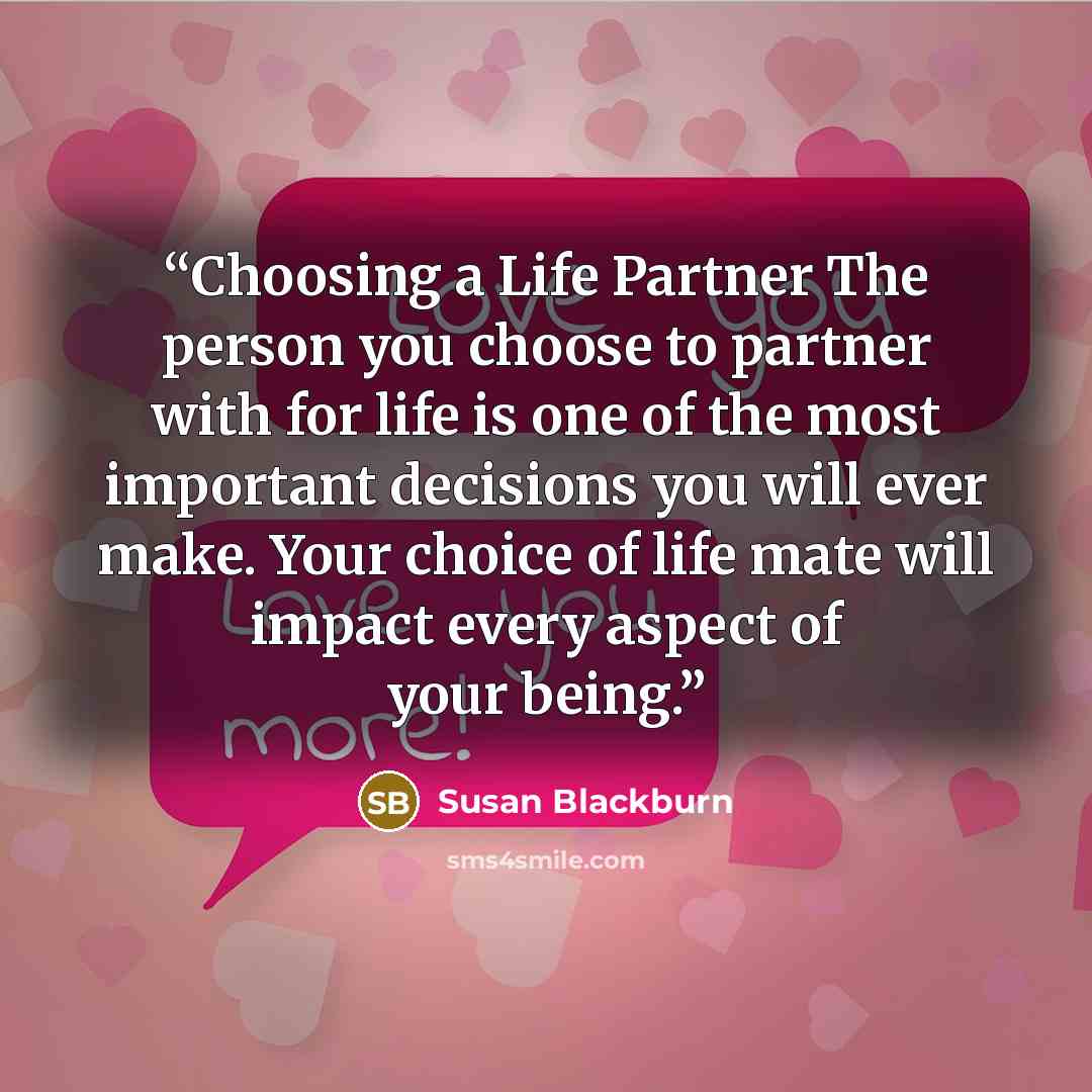 “Choosing a Life Partner The person you choose to partner with for life is one of the most important decisions you will ever make. Your choice of life mate will impact every aspect of your being.” quote by Susan Blackburn