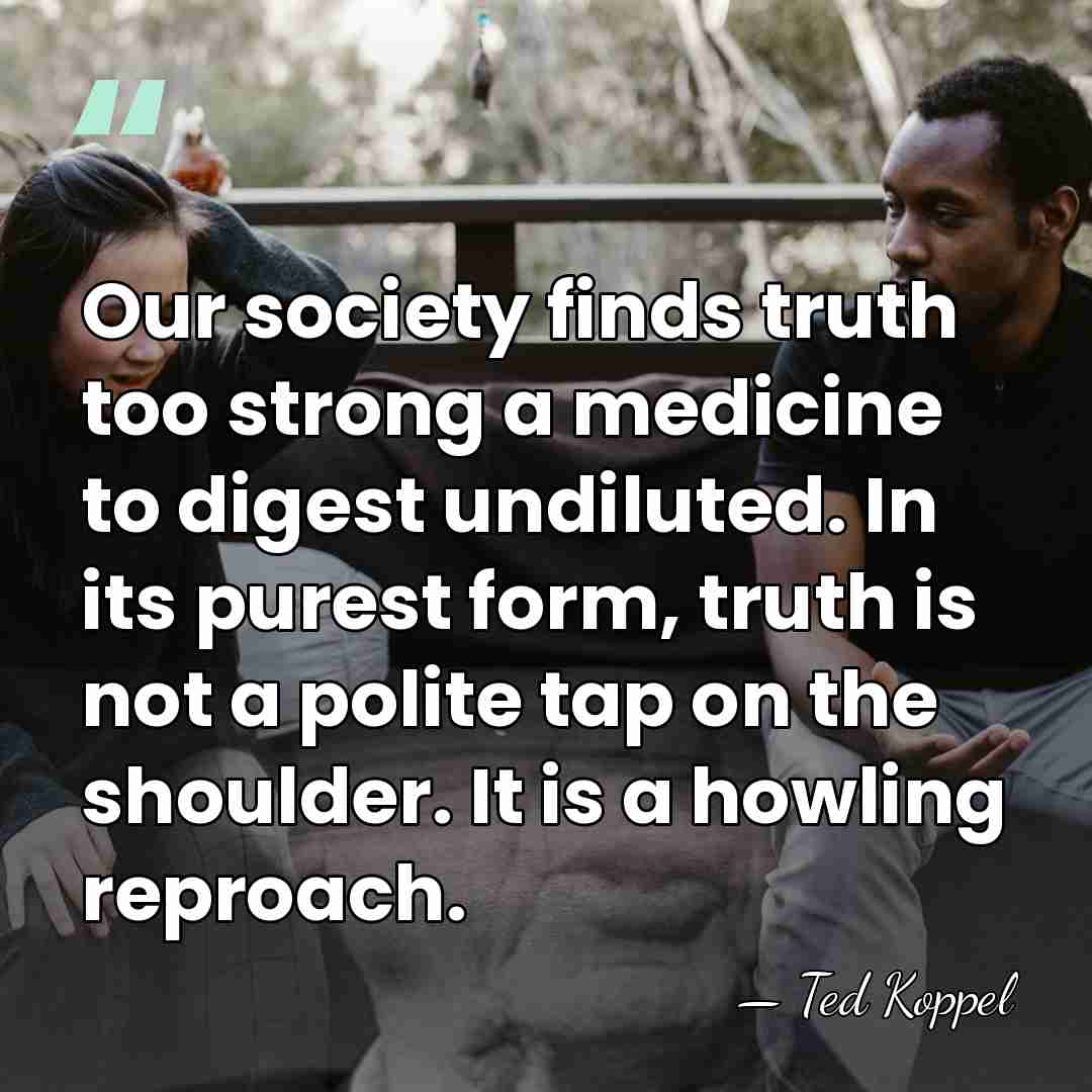 Our society finds truth too strong a medicine to digest undiluted. In&hellip; - Ted Koppel