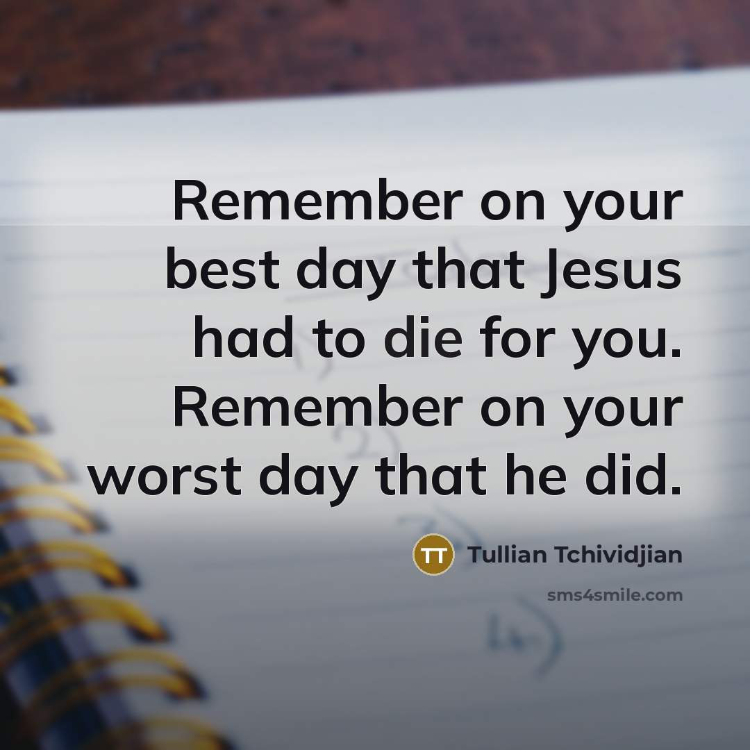 “Remember on your best day that Jesus had to die for you. Remember on your worst day that he did.” quote by Tullian Tchividjian