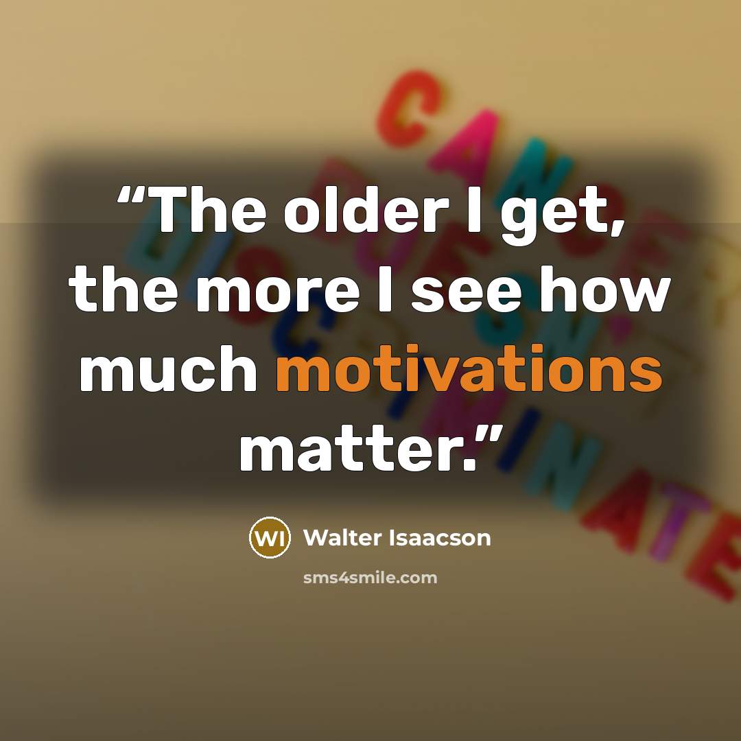 “The older I get, the more I see how much motivations matter.” quote by Walter Isaacson