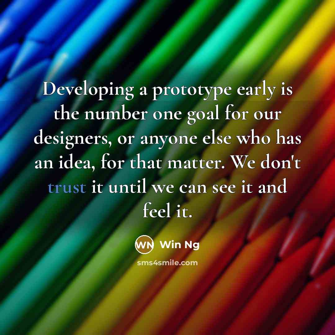 “Developing a prototype early is the number one goal for our designers, or anyone else who has an idea, for that matter. We don't trust it until we can see it and feel it.” quote by Win Ng
