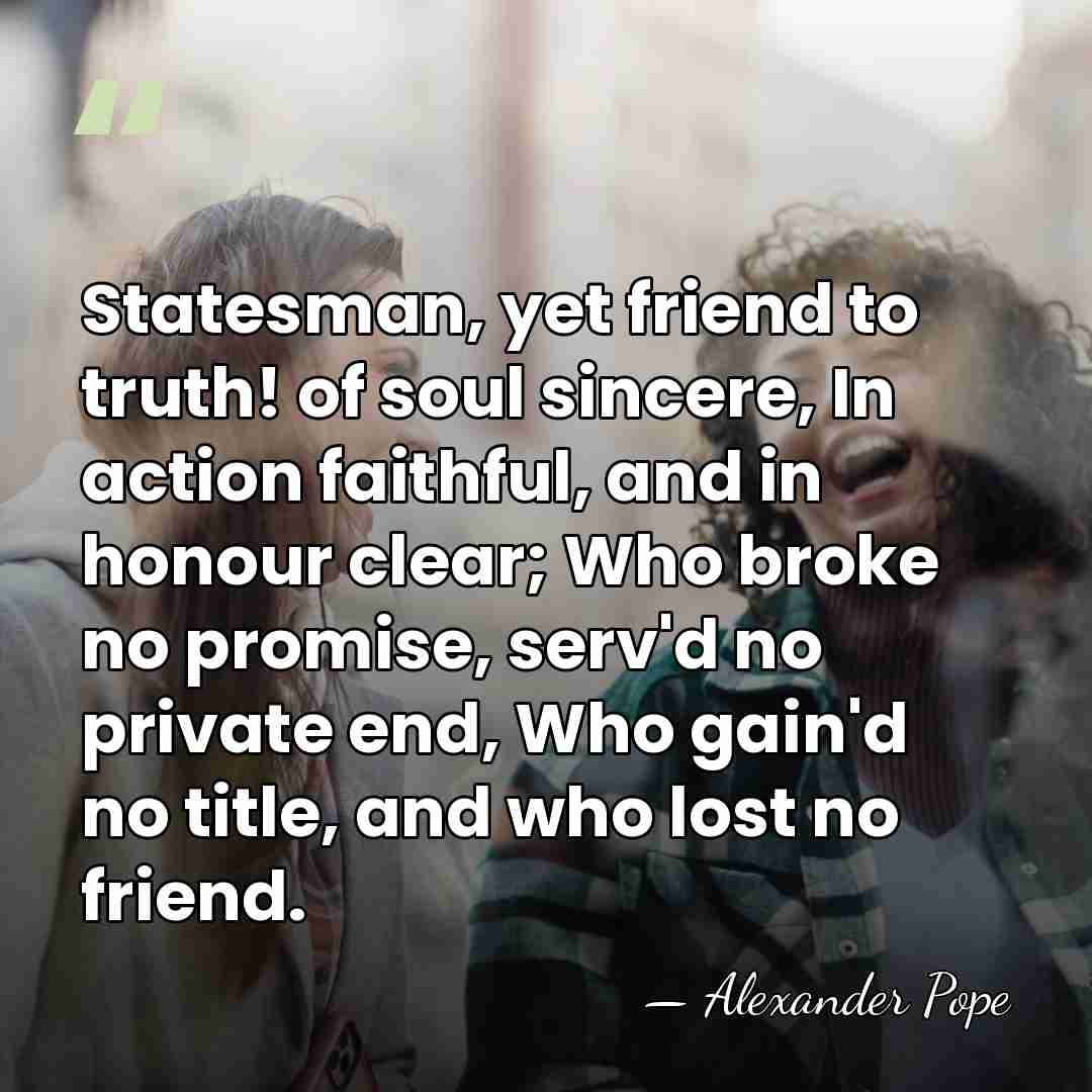 Statesman, yet friend to truth! of soul sincere, In action faithful, and&hellip; - Alexander Pope