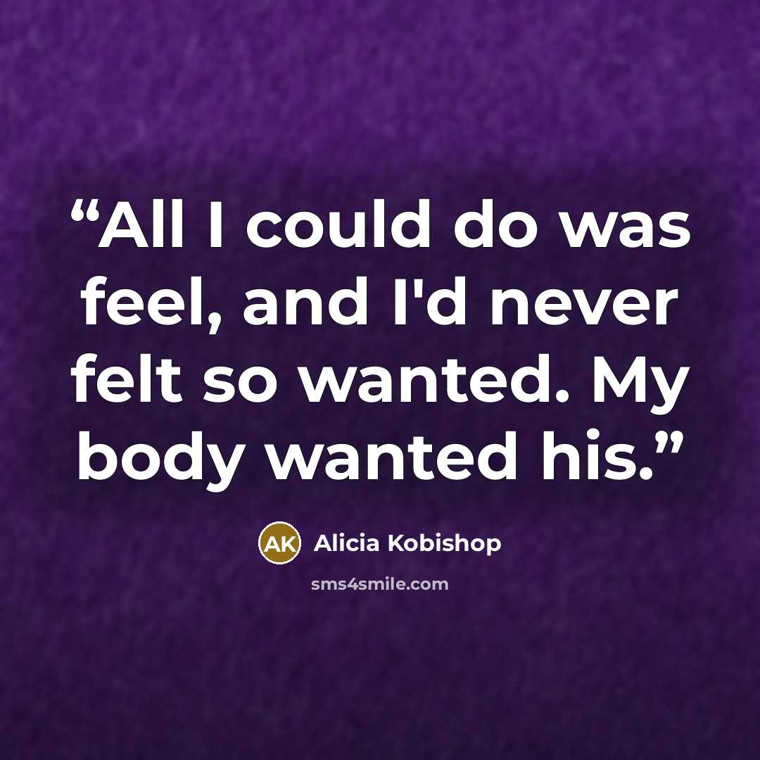 “All I could do was feel, and I'd never felt so wanted. My body wanted his.” quote by Alicia Kobishop