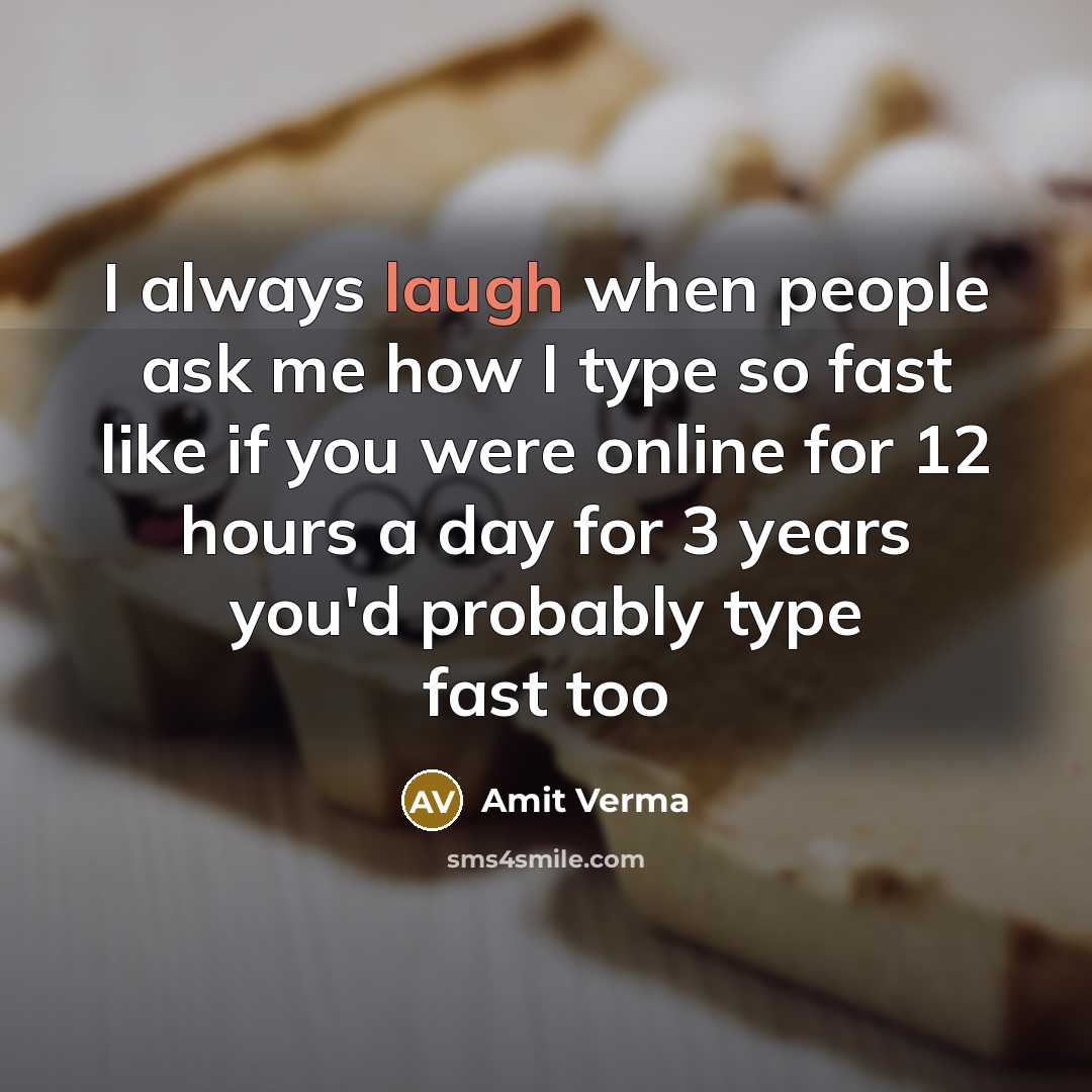 “I always laugh when people ask me how I type so fast like if you were online for 12 hours a day for 3 years you'd probably type fast too” quote by Amit Verma