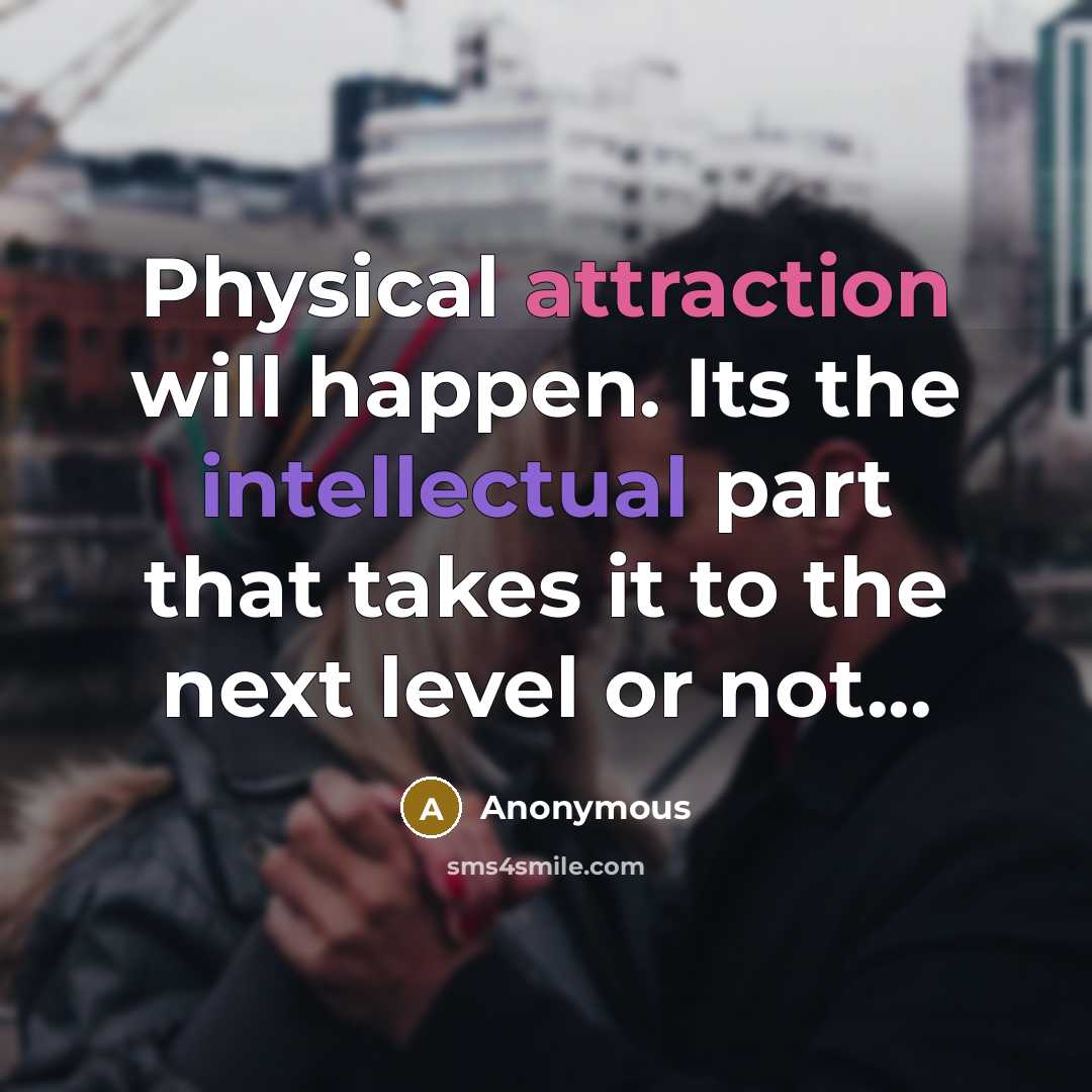 “Physical attraction will happen. Its the intellectual part that takes it to the next level or not...” quote by Anonymous