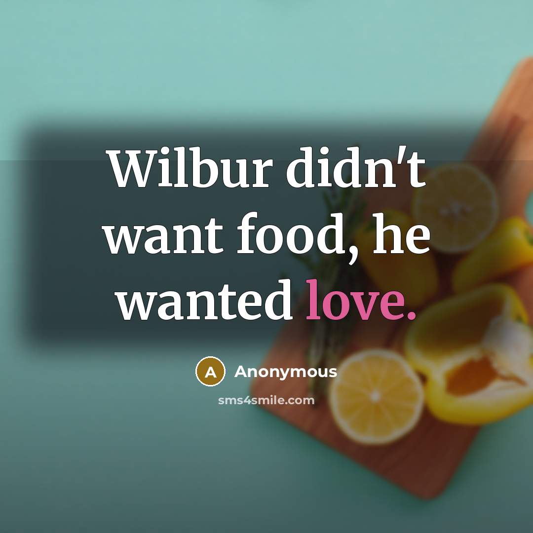 “Wilbur didn't want food, he wanted love.” quote by Anonymous