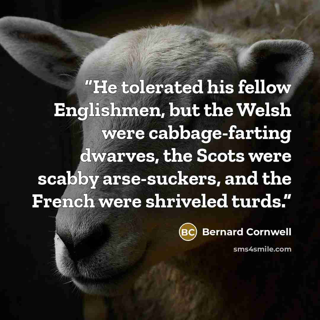 “He tolerated his fellow Englishmen, but the Welsh were cabbage-farting dwarves, the Scots were scabby arse-suckers, and the French were shriveled turds.” quote by Bernard Cornwell