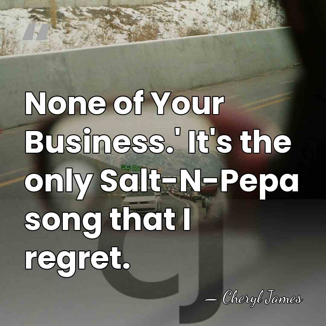 None of Your Business.' It's the only Salt-N-Pepa song that I regret. - Cheryl James