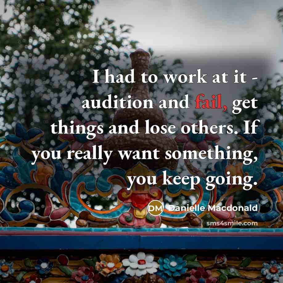 “I had to work at it - audition and fail, get things and lose others. If you really want something, you keep going.” quote by Danielle Macdonald