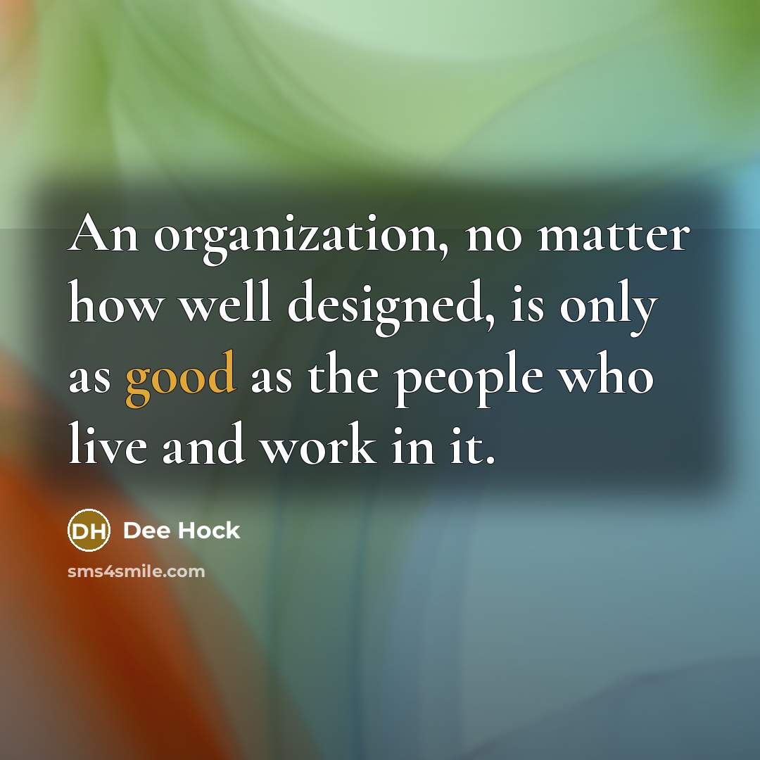 “An organization, no matter how well designed, is only as good as the people who live and work in it.” quote by Dee Hock