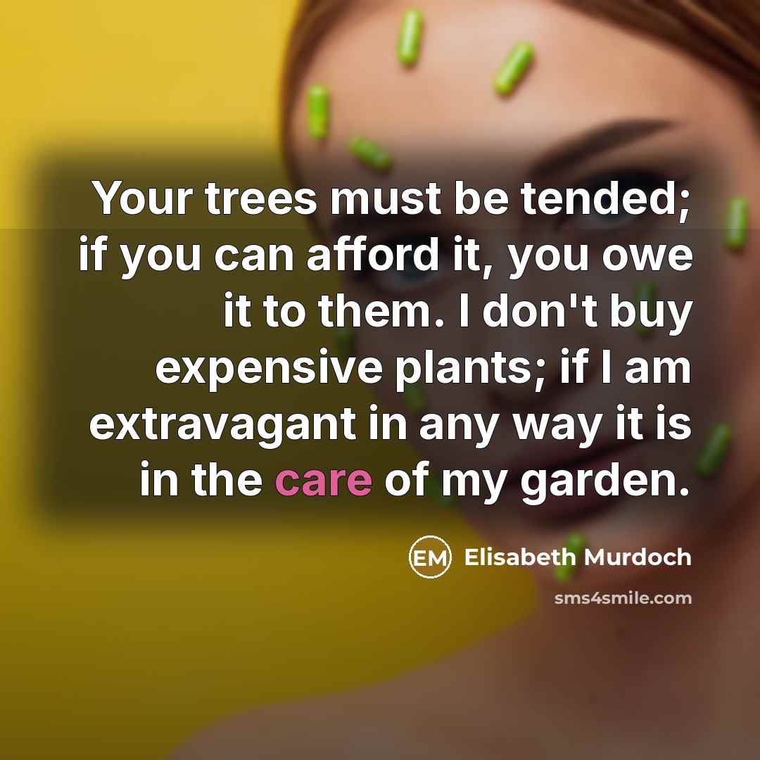 “Your trees must be tended; if you can afford it, you owe it to them. I don't buy expensive plants; if I am extravagant in any way it is in the care of my garden.” quote by Elisabeth Murdoch