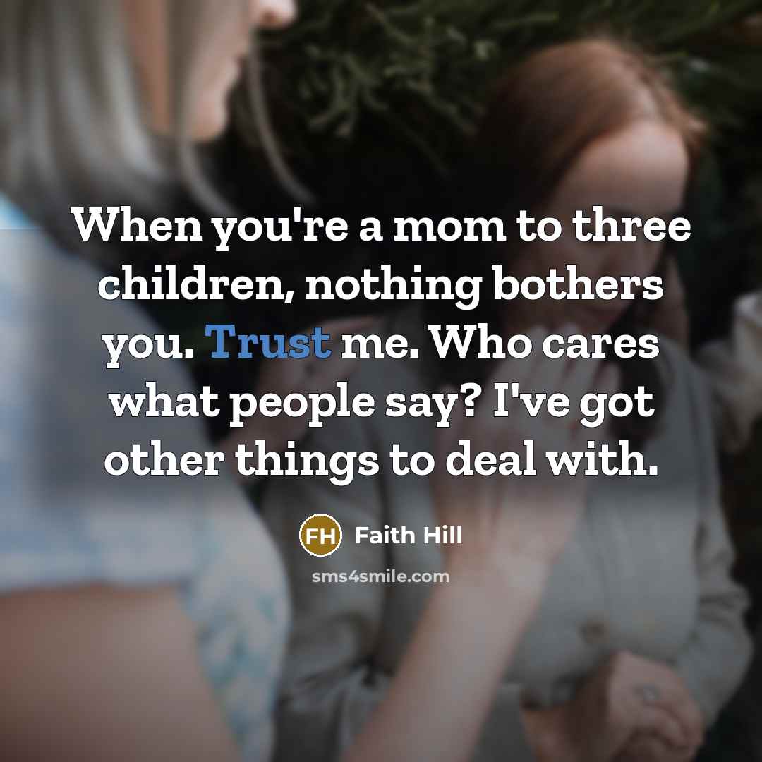 “When you're a mom to three children, nothing bothers you.…” quote by Faith Hill