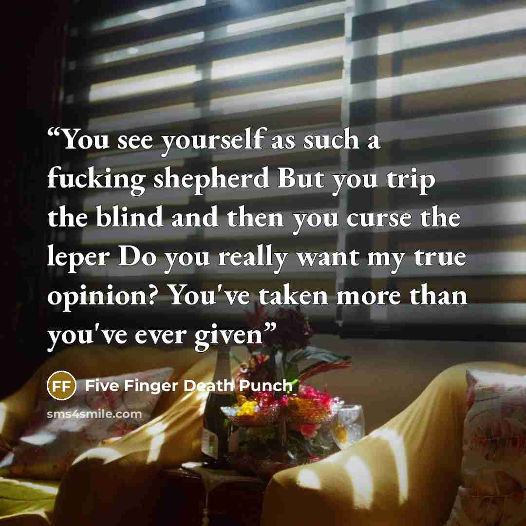 “You see yourself as such a fucking shepherd But you trip the blind and then you curse the leper Do you really want my true opinion? You've taken more than you've ever given” quote by Five Finger Death Punch