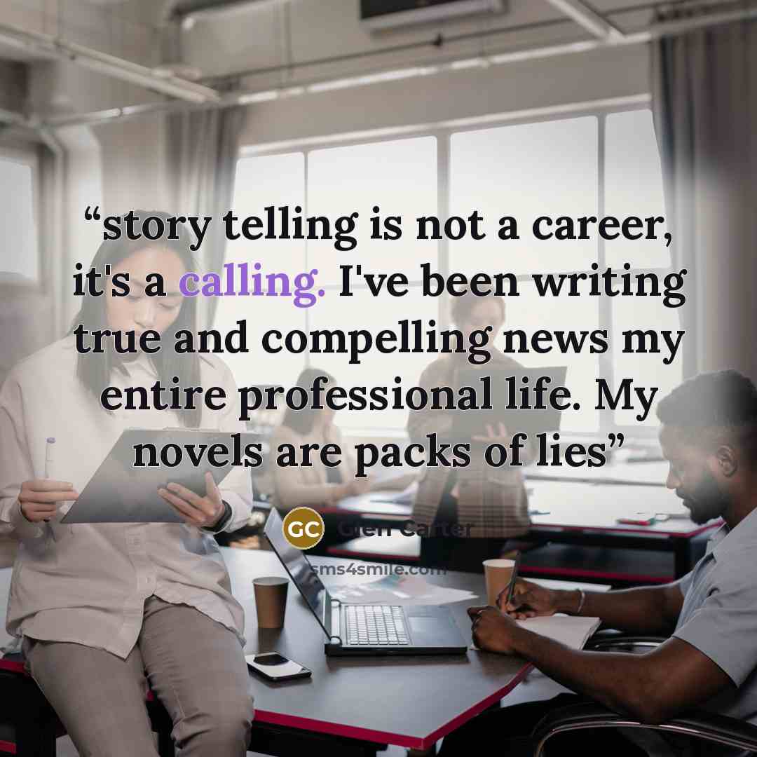 “story telling is not a career, it's a calling. I've been writing true and compelling news my entire professional life. My novels are packs of lies” quote by Glen Carter