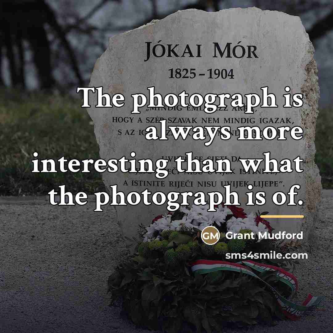 “The photograph is always more interesting than what the photograph…” quote by Grant Mudford