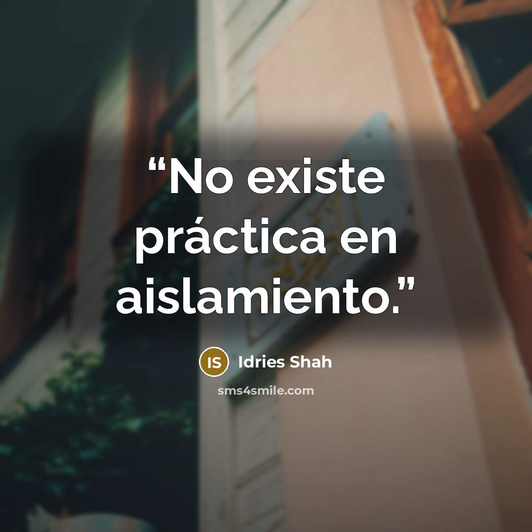 “No existe práctica en aislamiento.” quote by Idries Shah