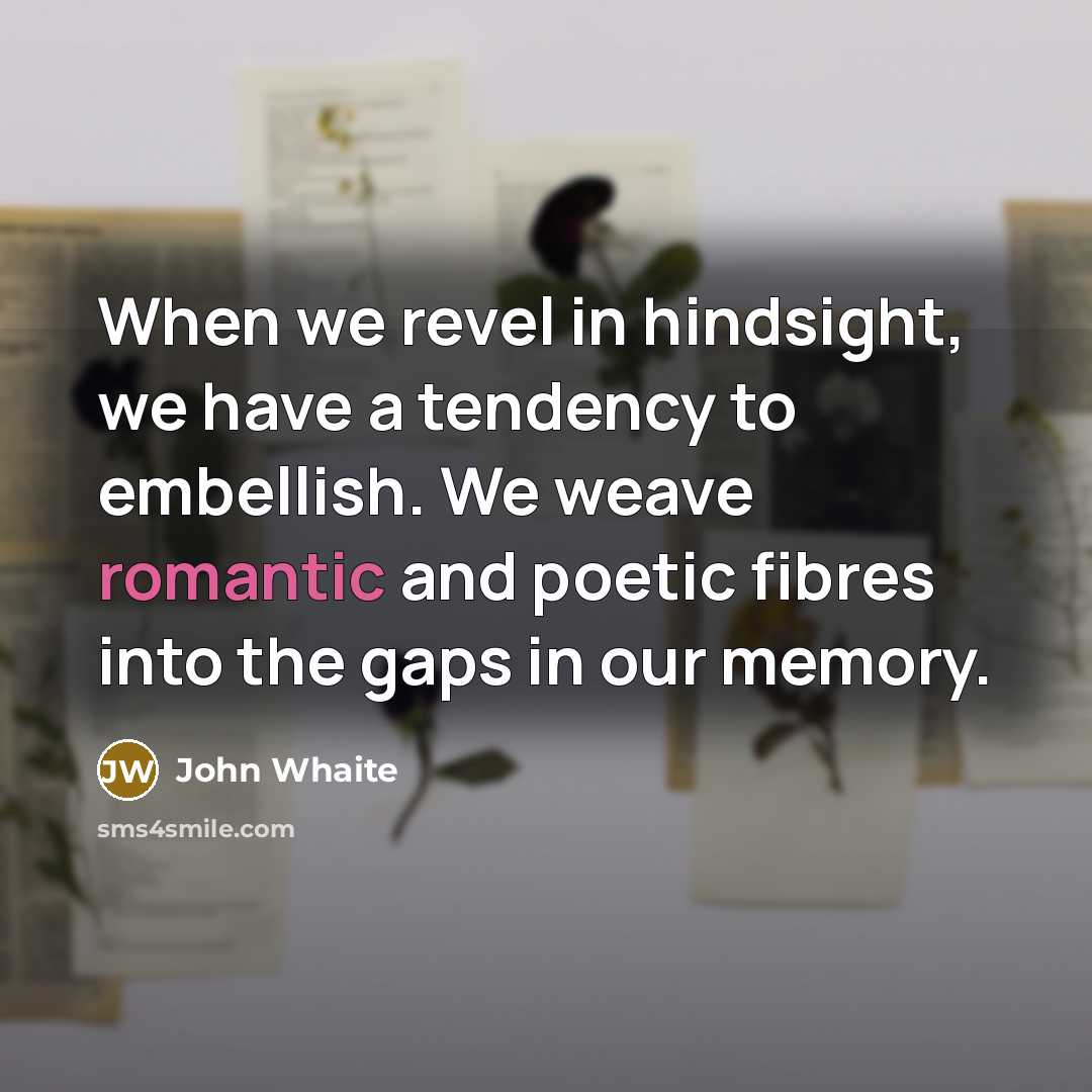 “When we revel in hindsight, we have a tendency to embellish. We weave romantic and poetic fibres into the gaps in our memory.” quote by John Whaite