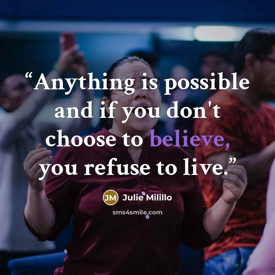 “Anything is possible and if you don't choose to believe, you refuse to live.” quote by Julie Milillo