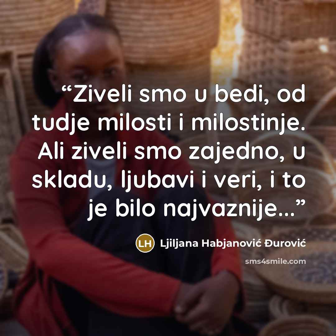 “Ziveli smo u bedi, od tudje milosti i milostinje. Ali ziveli smo zajedno, u skladu, ljubavi i veri, i to je bilo najvaznije...” quote by Ljiljana Habjanović Đurović