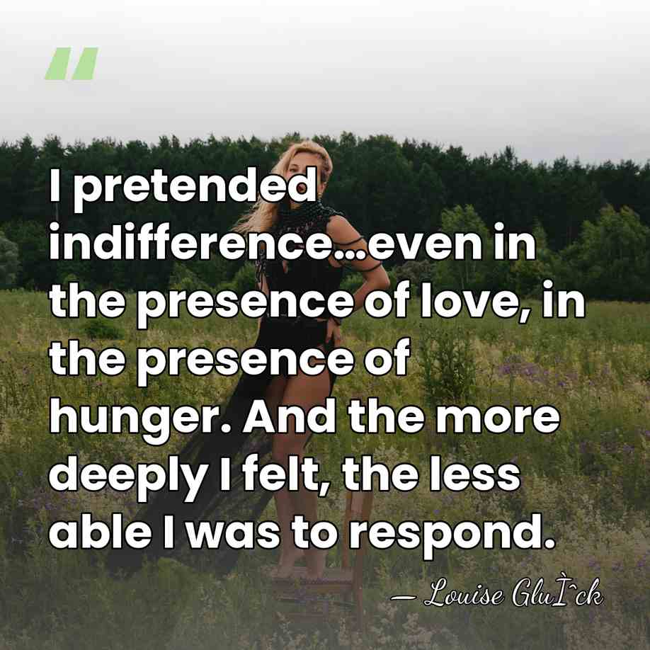 I pretended indifference…even in the presence of love, in the presence of&hellip; - Louise GluÌˆck