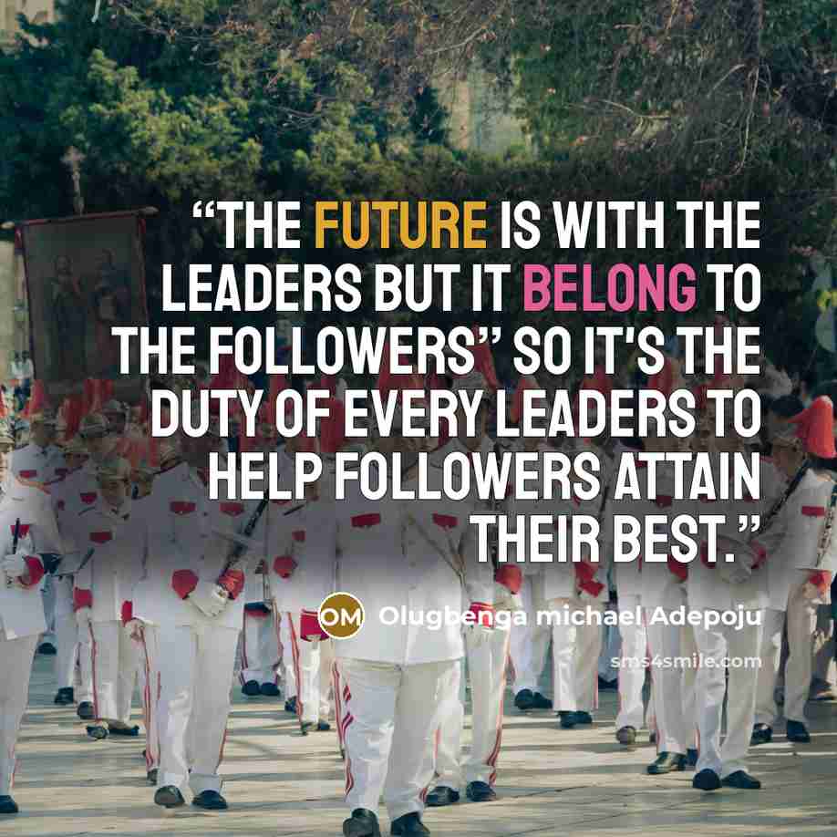 “the future is with the leaders but it belong to the followers’’ so it's the duty of every leaders to help followers attain their best.” quote by Olugbenga michael adepoju