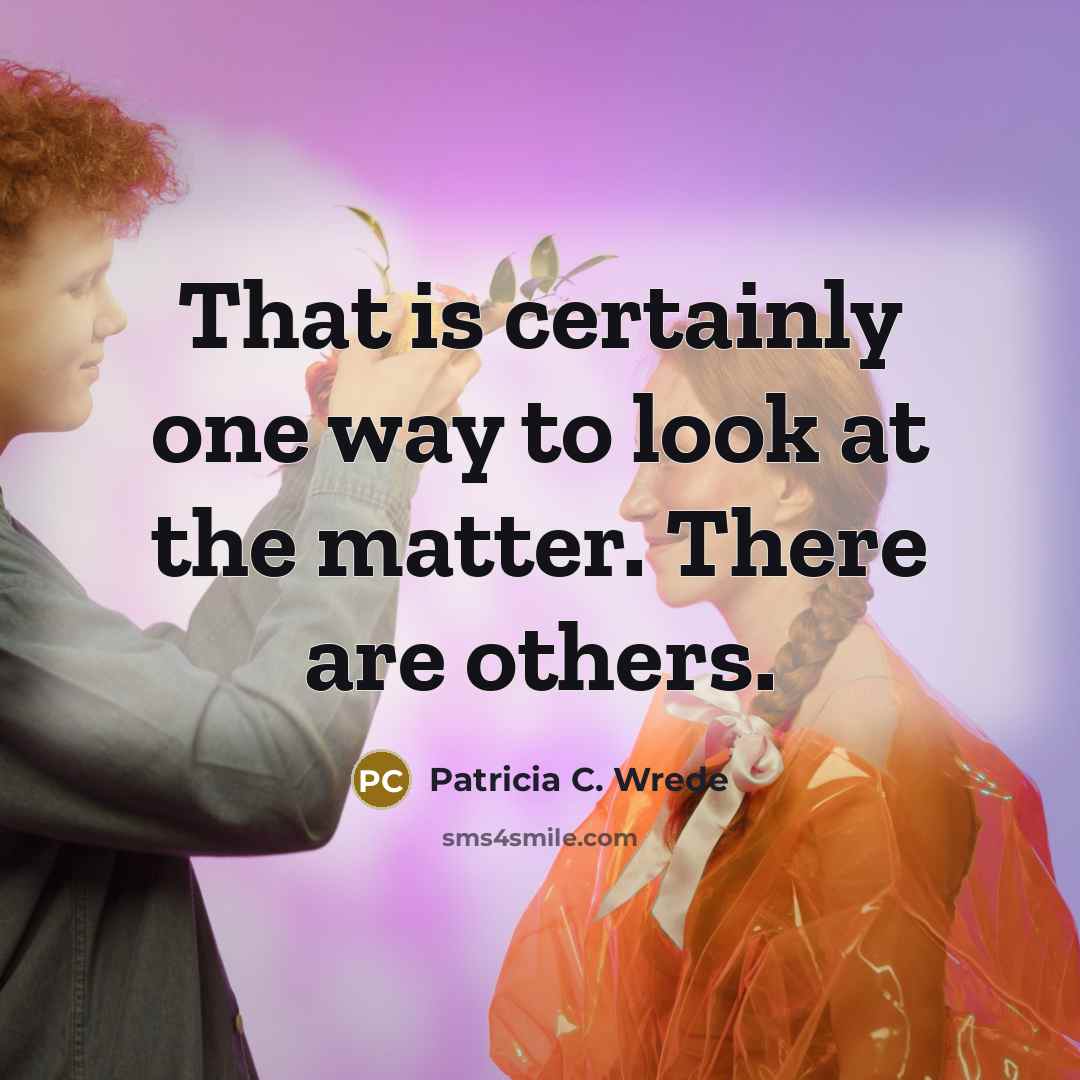 “That is certainly one way to look at the matter. There are others.” quote by Patricia C. Wrede