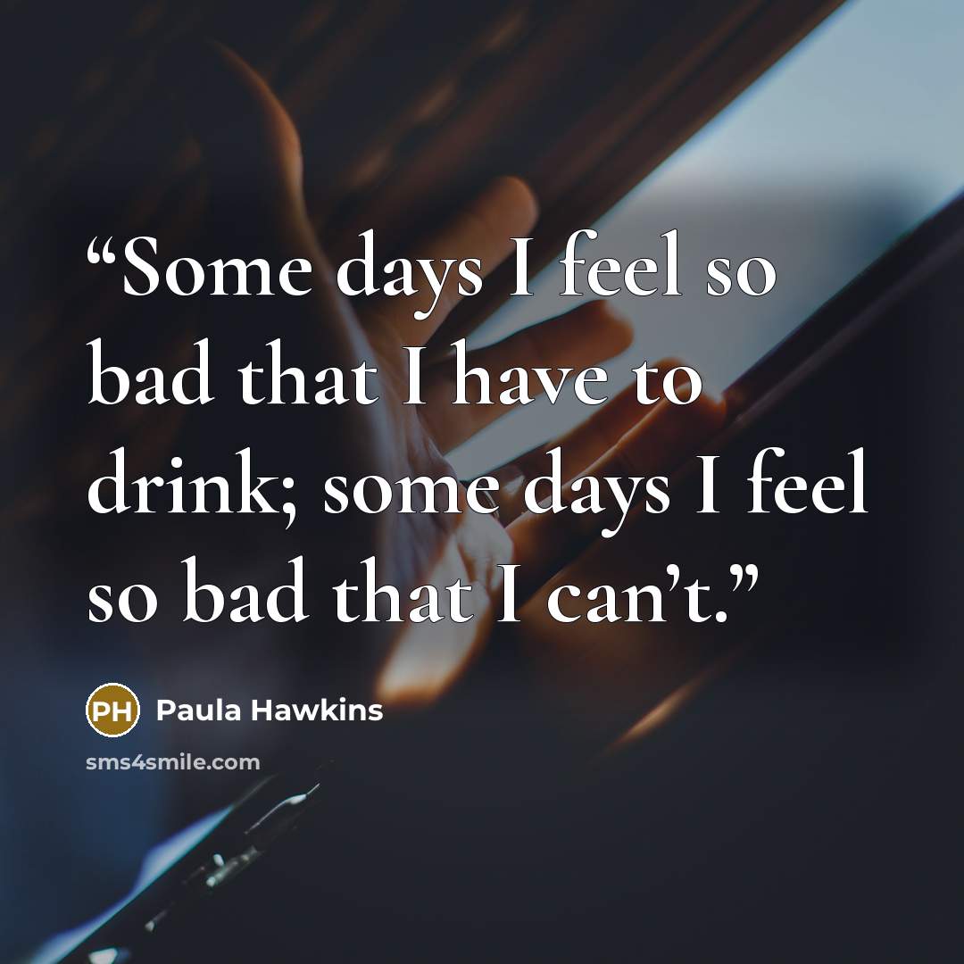“Some days I feel so bad that I have to drink; some days I feel so bad that I can’t.” quote by Paula Hawkins