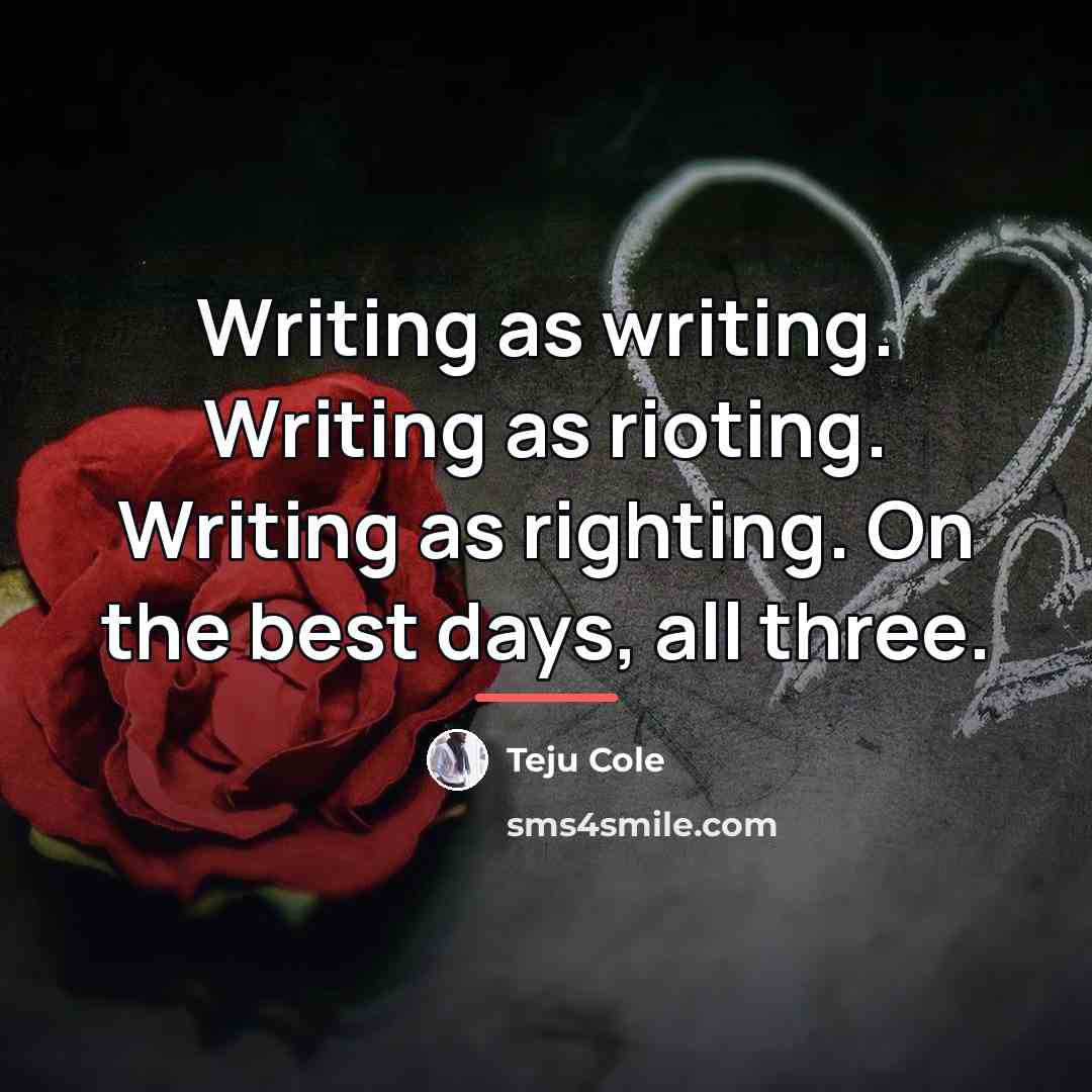 “Writing as writing. Writing as rioting. Writing as righting. On…” quote by Teju Cole