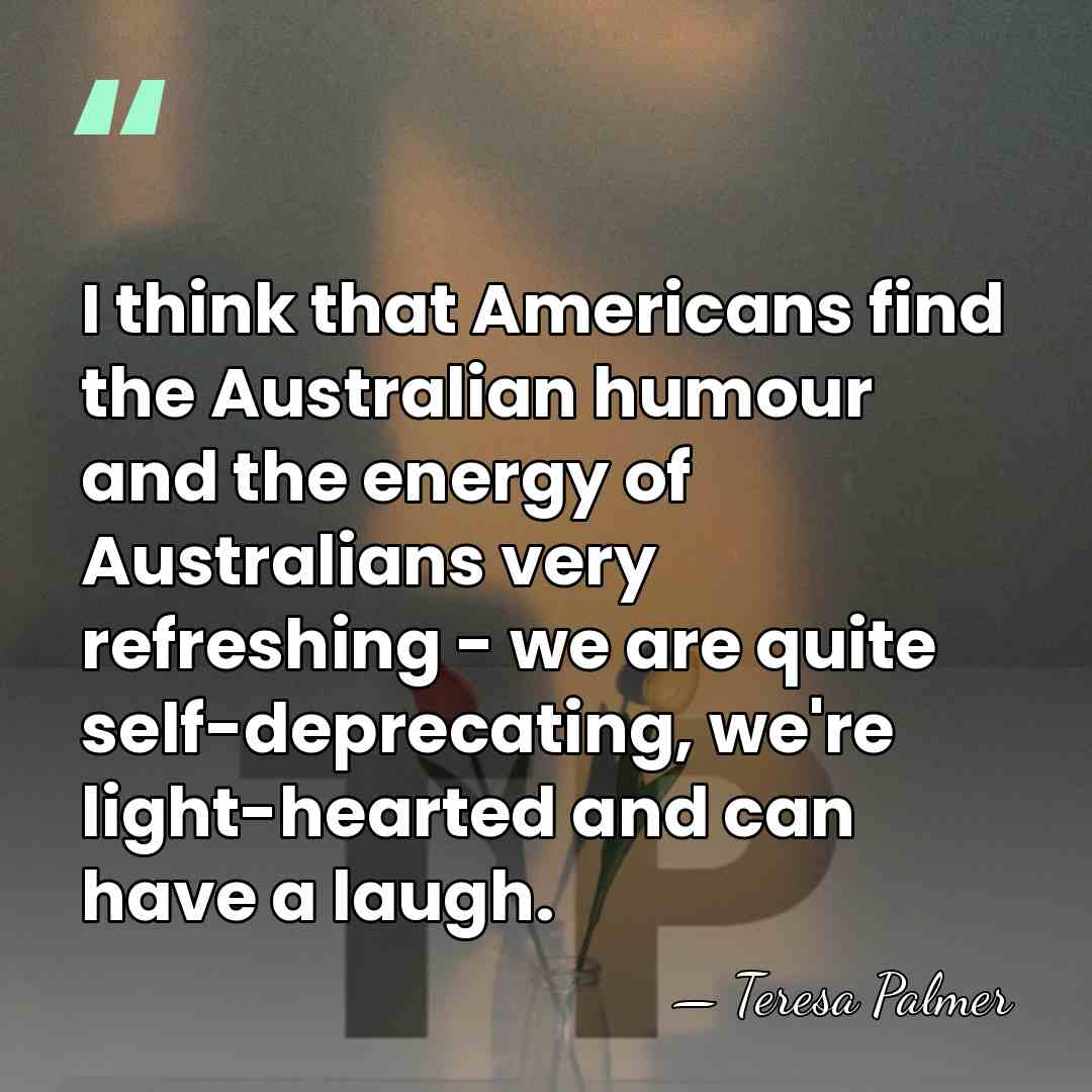 I think that Americans find the Australian humour and the energy of&hellip; - Teresa Palmer
