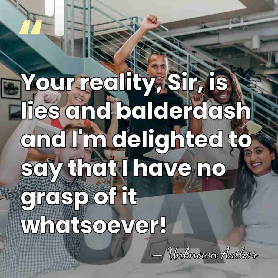 Your reality, Sir, is lies and balderdash and I'm delighted to say&hellip; - Unknown Author