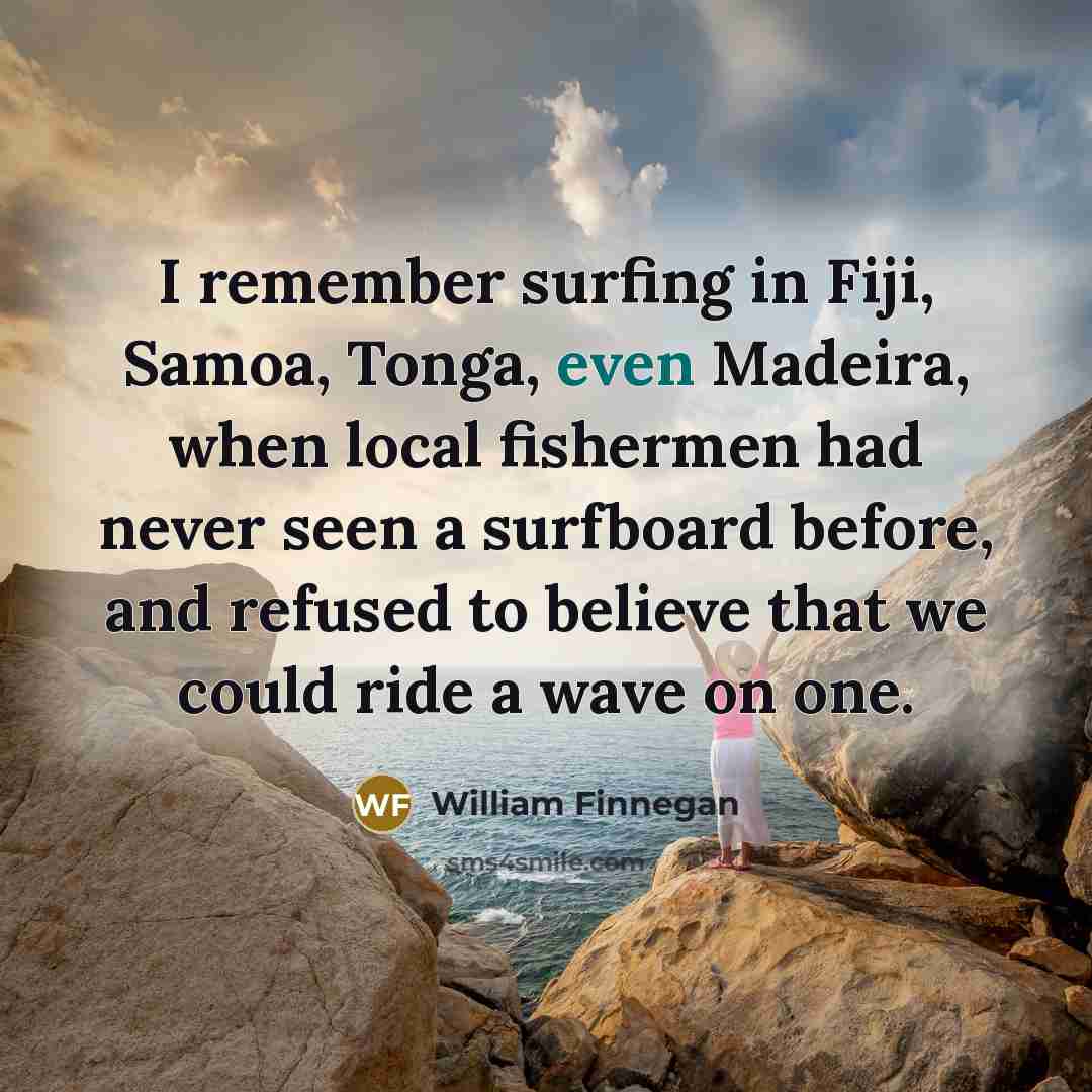 “I remember surfing in Fiji, Samoa, Tonga, even Madeira, when…” quote by William Finnegan