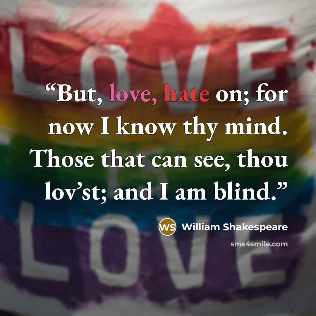 “But, love, hate on; for now I know thy mind. Those that can see, thou lov’st; and I am blind.” quote by William Shakespeare